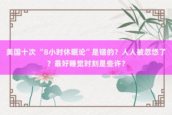 美国十次 “8小时休眠论”是错的？人人被忽悠了？最好睡觉时刻是些许？