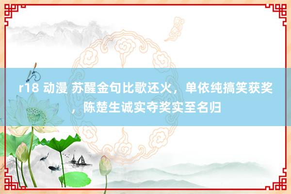 r18 动漫 苏醒金句比歌还火，单依纯搞笑获奖，陈楚生诚实夺奖实至名归