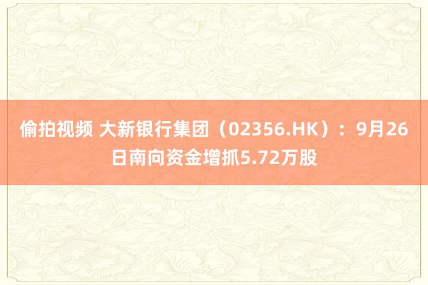 偷拍视频 大新银行集团（02356.HK）：9月26日南向资金增抓5.72万股