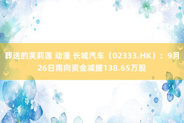 葬送的芙莉莲 动漫 长城汽车（02333.HK）：9月26日南向资金减握138.65万股