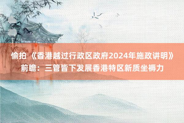 偷拍 《香港越过行政区政府2024年施政讲明》前瞻：三管皆下发展香港特区新质坐褥力