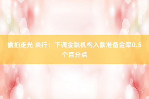 偷拍走光 央行：下调金融机构入款准备金率0.5个百分点