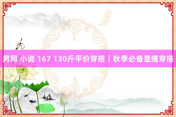 男同 小说 167 130斤平价穿搭｜秋季必备显瘦穿搭