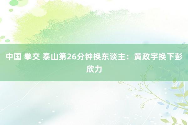 中国 拳交 泰山第26分钟换东谈主：黄政宇换下彭欣力