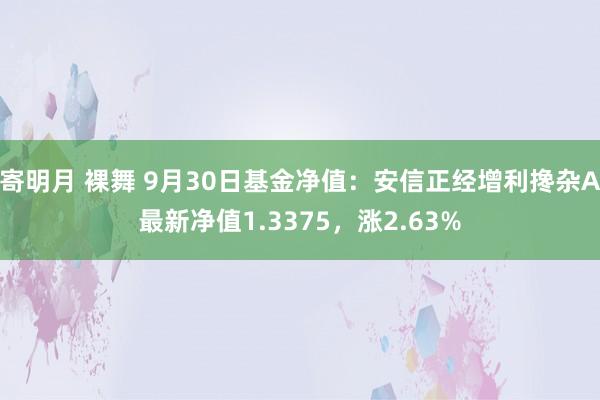 寄明月 裸舞 9月30日基金净值：安信正经增利搀杂A最新净值1.3375，涨2.63%