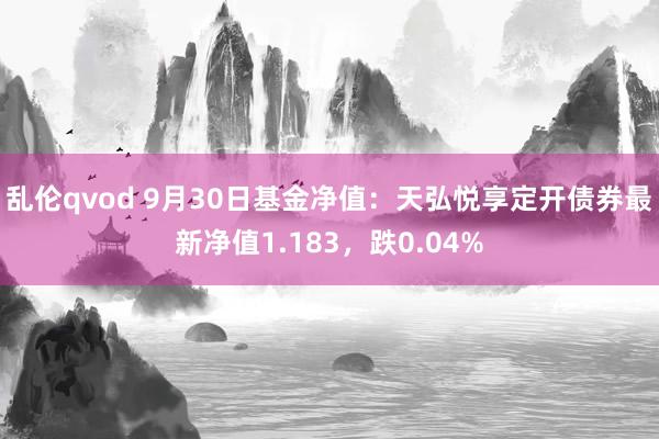 乱伦qvod 9月30日基金净值：天弘悦享定开债券最新净值1.183，跌0.04%