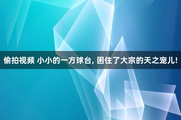 偷拍视频 小小的一方球台, 困住了大宗的天之宠儿!