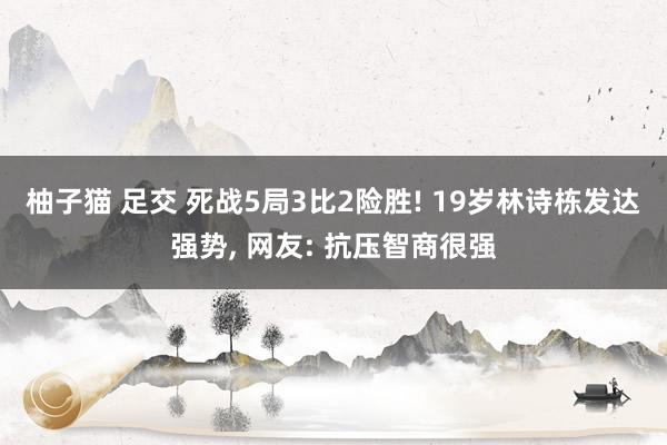 柚子猫 足交 死战5局3比2险胜! 19岁林诗栋发达强势, 网友: 抗压智商很强