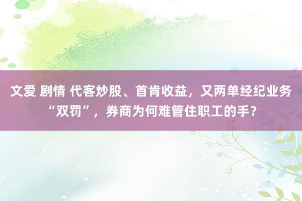 文爱 剧情 代客炒股、首肯收益，又两单经纪业务“双罚”，券商为何难管住职工的手？