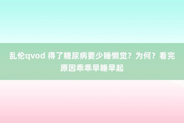 乱伦qvod 得了糖尿病要少睡懒觉？为何？看完原因乖乖早睡早起