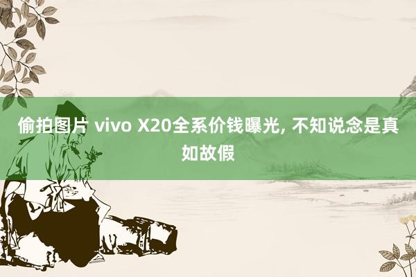 偷拍图片 vivo X20全系价钱曝光, 不知说念是真如故假