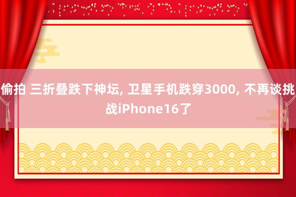 偷拍 三折叠跌下神坛, 卫星手机跌穿3000, 不再谈挑战iPhone16了