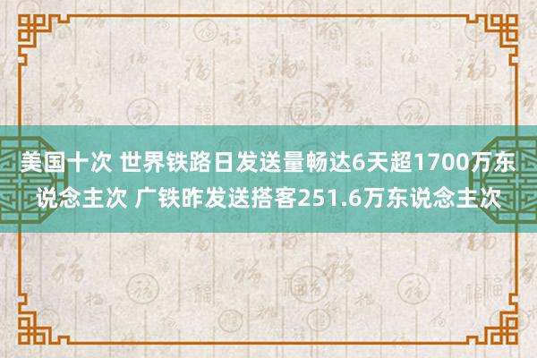 美国十次 世界铁路日发送量畅达6天超1700万东说念主次 广铁昨发送搭客251.6万东说念主次