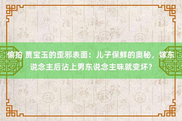 偷拍 贾宝玉的歪邪表面：儿子保鲜的奥秘，嫁东说念主后沾上男东说念主味就变坏？