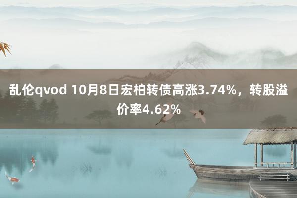 乱伦qvod 10月8日宏柏转债高涨3.74%，转股溢价率4.62%