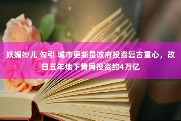 妖媚婷儿 勾引 城市更新是政府投资复古重心，改日五年地下管网投资约4万亿