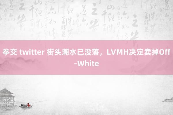 拳交 twitter 街头潮水已没落，LVMH决定卖掉Off-White