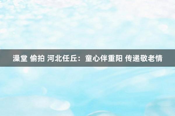 澡堂 偷拍 河北任丘：童心伴重阳 传递敬老情