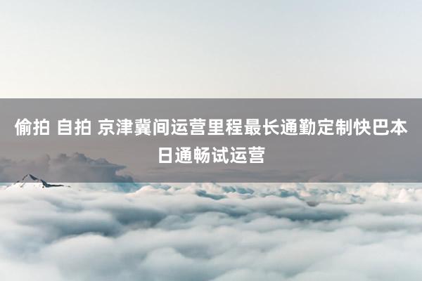 偷拍 自拍 京津冀间运营里程最长通勤定制快巴本日通畅试运营