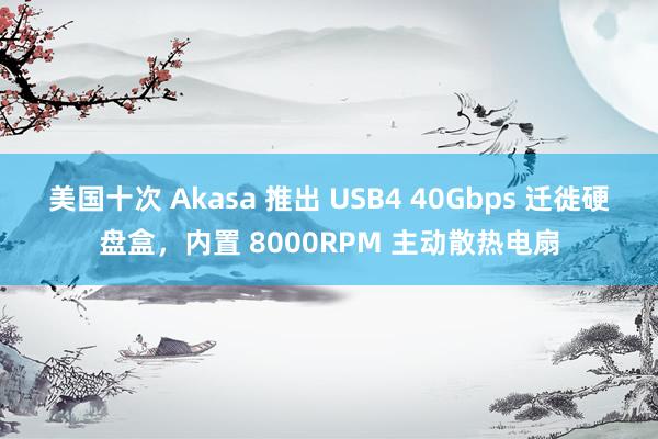 美国十次 Akasa 推出 USB4 40Gbps 迁徙硬盘盒，内置 8000RPM 主动散热电扇