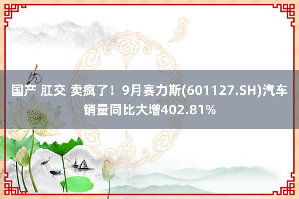 国产 肛交 卖疯了！9月赛力斯(601127.SH)汽车销量同比大增402.81%