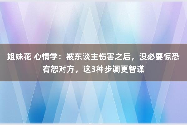 姐妹花 心情学：被东谈主伤害之后，没必要惊恐宥恕对方，这3种步调更智谋