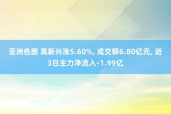 亚洲色图 高新兴涨5.60%, 成交额6.80亿元, 近3日主力净流入-1.99亿