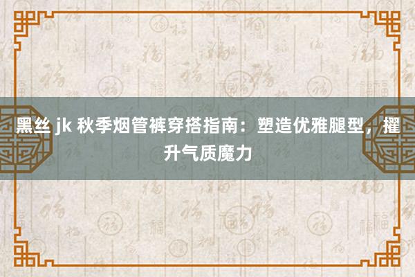 黑丝 jk 秋季烟管裤穿搭指南：塑造优雅腿型，擢升气质魔力