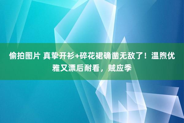 偷拍图片 真挚开衫+碎花裙确凿无敌了！温煦优雅又漂后耐看，贼应季