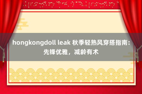 hongkongdoll leak 秋季轻熟风穿搭指南：先锋优雅，减龄有术