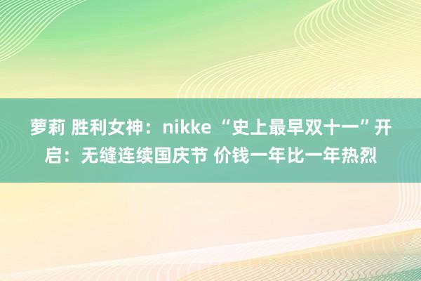 萝莉 胜利女神：nikke “史上最早双十一”开启：无缝连续国庆节 价钱一年比一年热烈