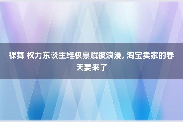 裸舞 权力东谈主维权禀赋被浪漫, 淘宝卖家的春天要来了