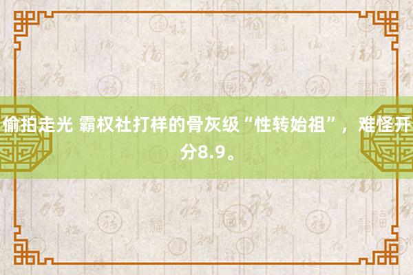 偷拍走光 霸权社打样的骨灰级“性转始祖”，难怪开分8.9。