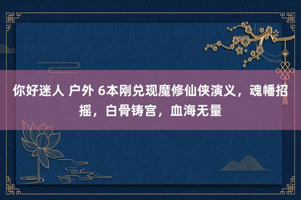 你好迷人 户外 6本刚兑现魔修仙侠演义，魂幡招摇，白骨铸宫，血海无量