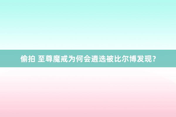 偷拍 至尊魔戒为何会遴选被比尔博发现？