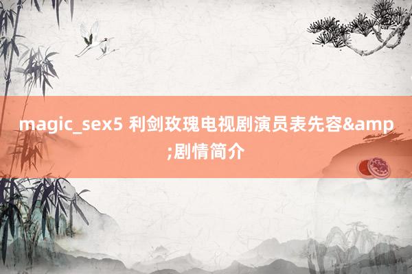 magic_sex5 利剑玫瑰电视剧演员表先容&剧情简介