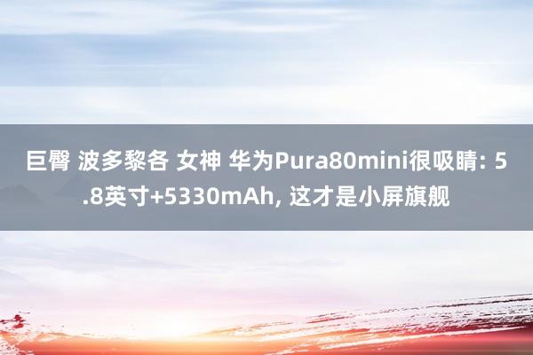 巨臀 波多黎各 女神 华为Pura80mini很吸睛: 5.8英寸+5330mAh, 这才是小屏旗舰