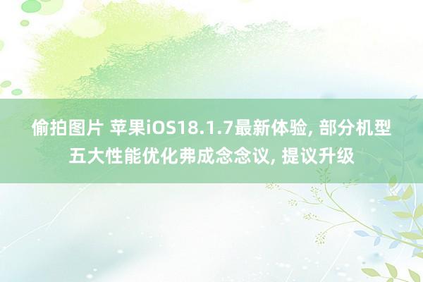 偷拍图片 苹果iOS18.1.7最新体验, 部分机型五大性能优化弗成念念议, 提议升级