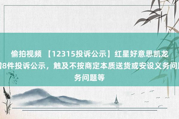 偷拍视频 【12315投诉公示】红星好意思凯龙新增8件投诉公示，触及不按商定本质送货或安设义务问题等