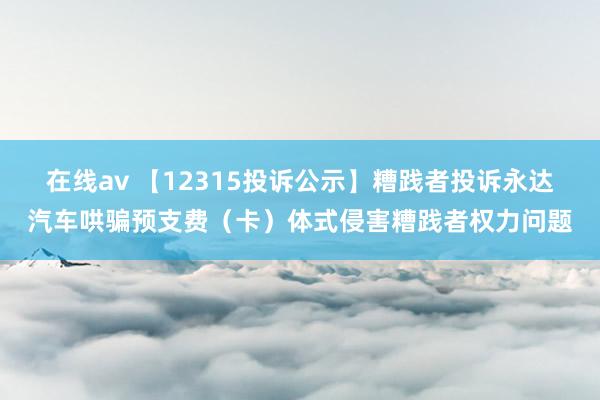 在线av 【12315投诉公示】糟践者投诉永达汽车哄骗预支费（卡）体式侵害糟践者权力问题