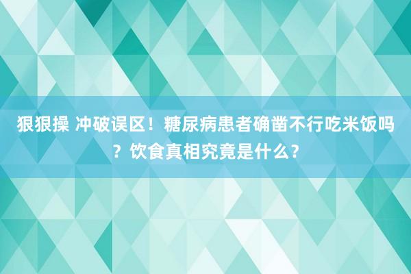 狠狠操 冲破误区！糖尿病患者确凿不行吃米饭吗？饮食真相究竟是什么？