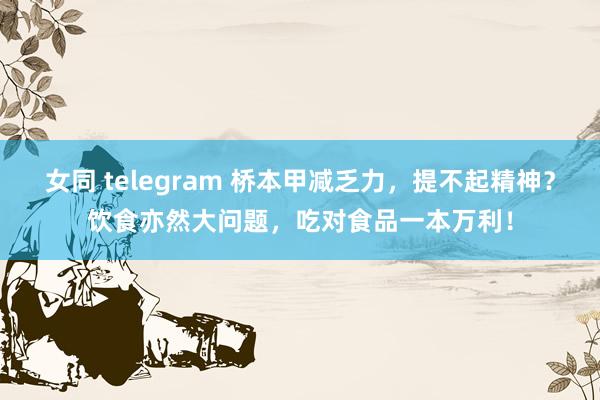 女同 telegram 桥本甲减乏力，提不起精神？饮食亦然大问题，吃对食品一本万利！