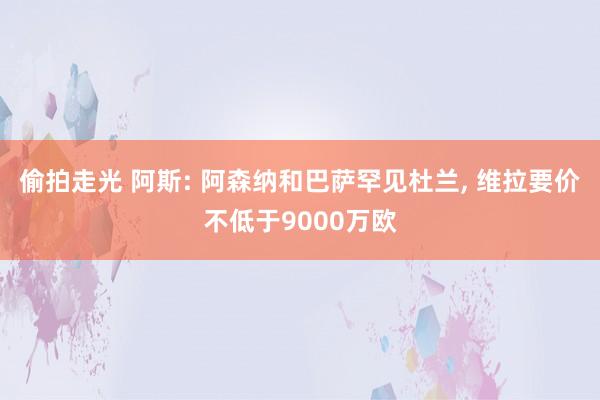 偷拍走光 阿斯: 阿森纳和巴萨罕见杜兰, 维拉要价不低于9000万欧