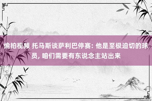 偷拍视频 托马斯谈萨利巴停赛: 他是至极迫切的球员, 咱们需要有东说念主站出来