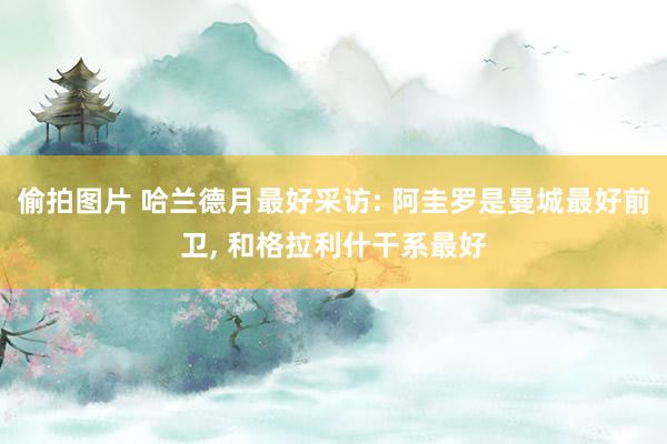 偷拍图片 哈兰德月最好采访: 阿圭罗是曼城最好前卫, 和格拉利什干系最好