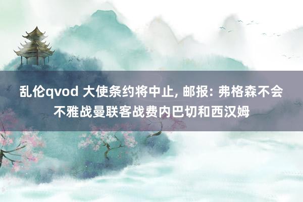 乱伦qvod 大使条约将中止, 邮报: 弗格森不会不雅战曼联客战费内巴切和西汉姆