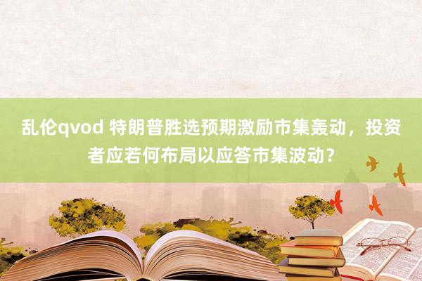 乱伦qvod 特朗普胜选预期激励市集轰动，投资者应若何布局以应答市集波动？