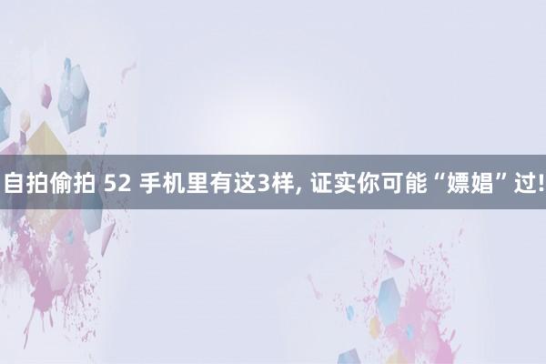 自拍偷拍 52 手机里有这3样, 证实你可能“嫖娼”过!