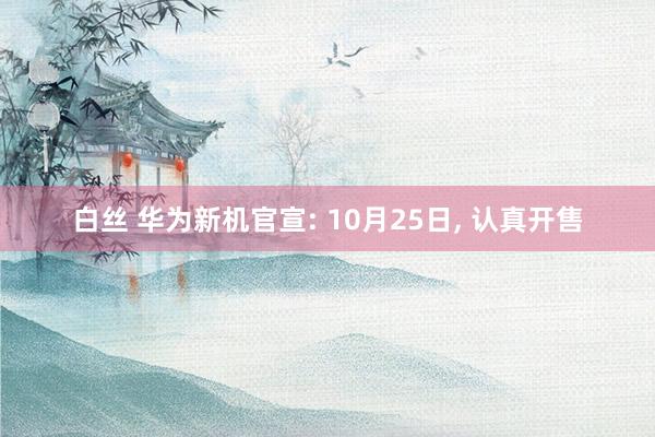 白丝 华为新机官宣: 10月25日, 认真开售