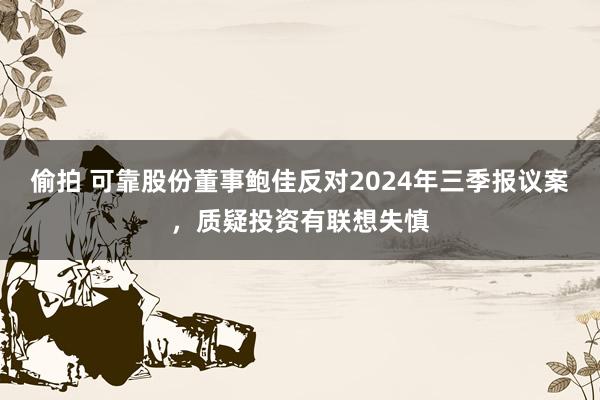 偷拍 可靠股份董事鲍佳反对2024年三季报议案，质疑投资有联想失慎